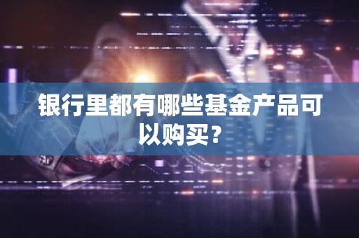 银行里都有哪些基金产品可以购买？