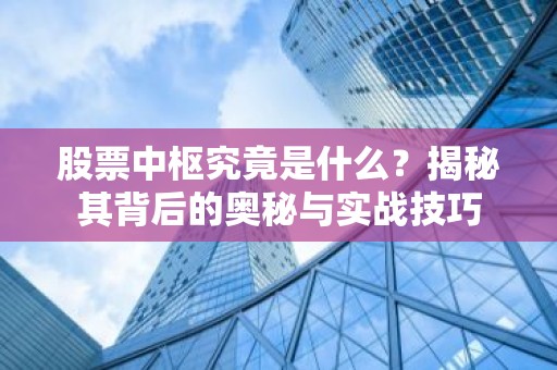 股票中枢究竟是什么？揭秘其背后的奥秘与实战技巧