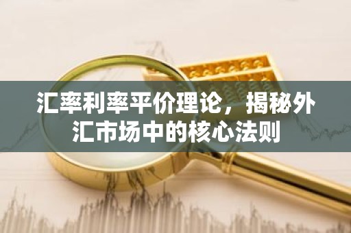汇率利率平价理论，揭秘外汇市场中的核心法则