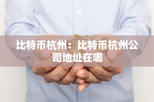 比特币杭州：比特币杭州公司地址在哪