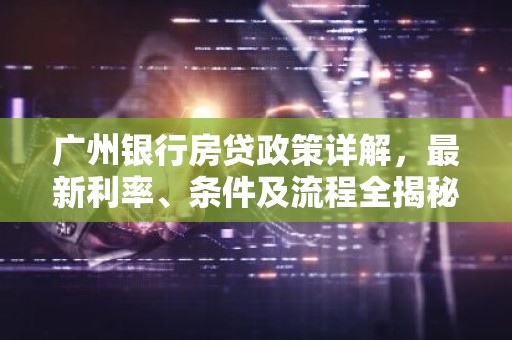 广州银行房贷政策详解，最新利率、条件及流程全揭秘！