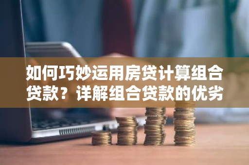 如何巧妙运用房贷计算组合贷款？详解组合贷款的优劣势及操作指南