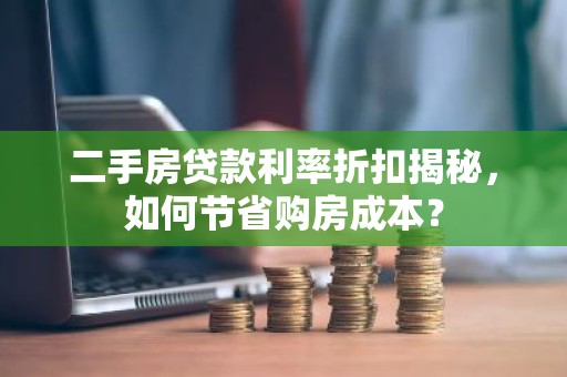 二手房贷款利率折扣揭秘，如何节省购房成本？