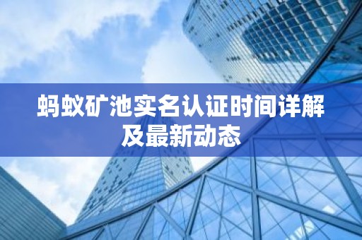 蚂蚁矿池实名认证时间详解及最新动态