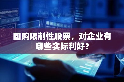 回购限制性股票，对企业有哪些实际利好？