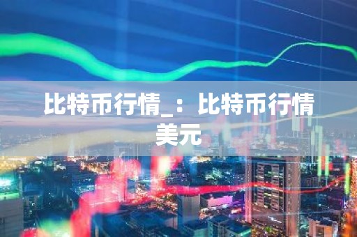 比特币行情_：比特币行情美元