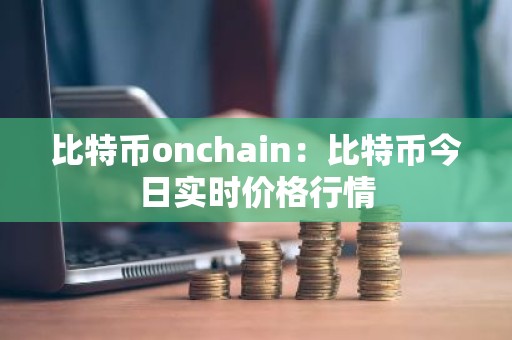 比特币onchain：比特币今日实时价格行情