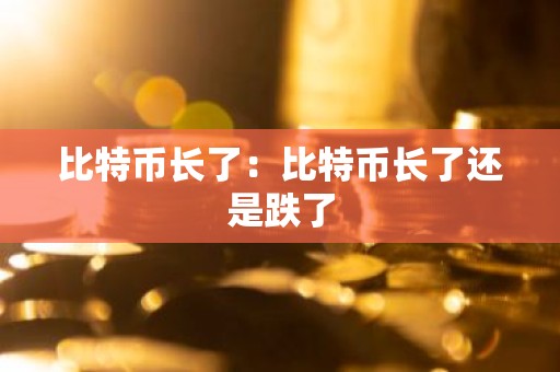 比特币长了：比特币长了还是跌了