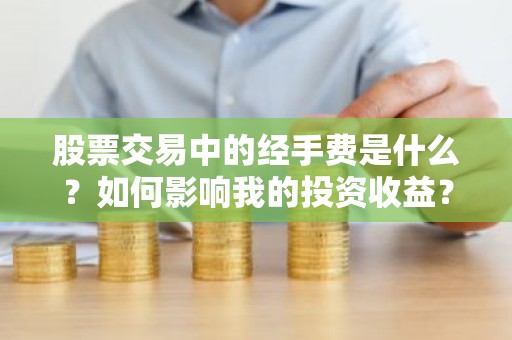 股票交易中的经手费是什么？如何影响我的投资收益？