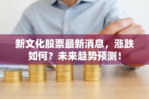 新文化股票最新消息，涨跌如何？未来趋势预测！