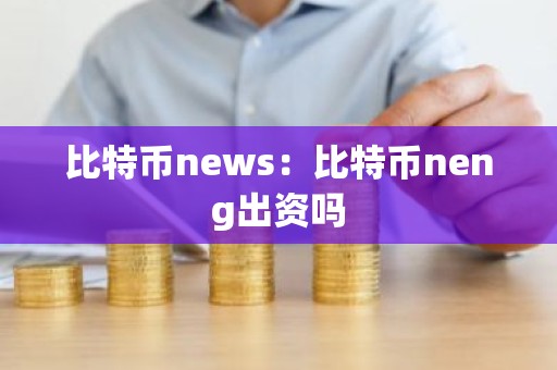 比特币news：比特币neng出资吗