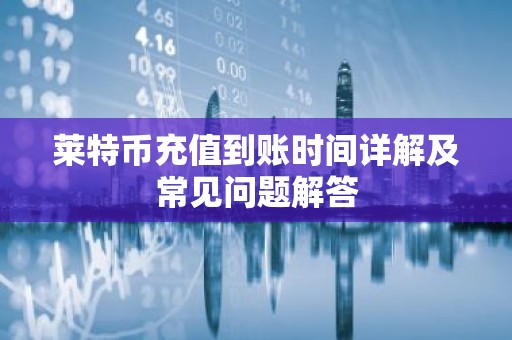 莱特币充值到账时间详解及常见问题解答