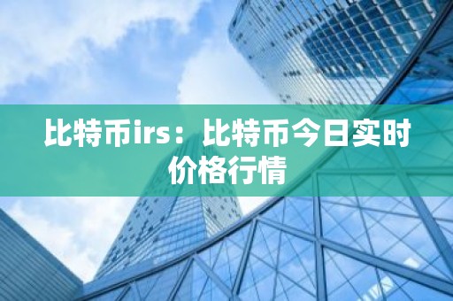 比特币irs：比特币今日实时价格行情