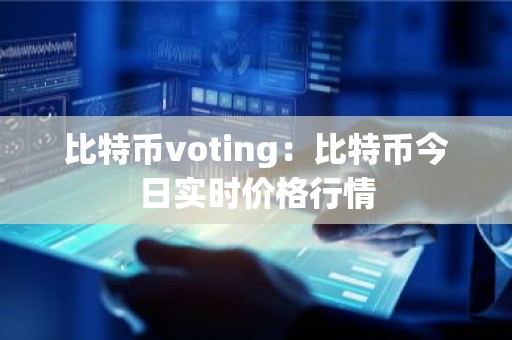 比特币voting：比特币今日实时价格行情
