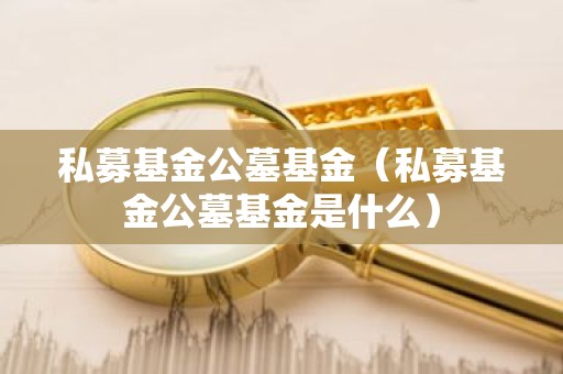 私募基金公墓基金（私募基金公墓基金是什么）