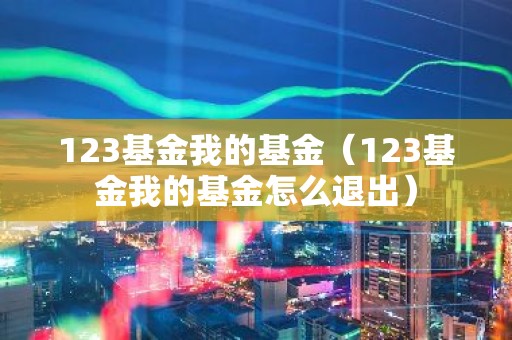 123基金我的基金（123基金我的基金怎么退出）