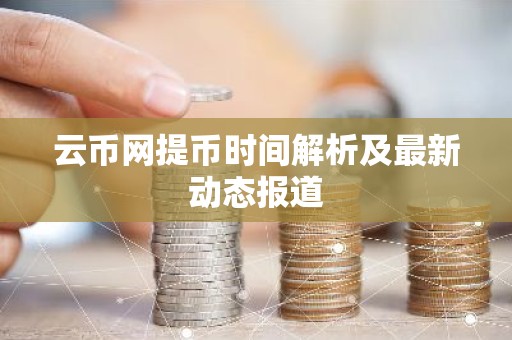 云币网提币时间解析及最新动态报道