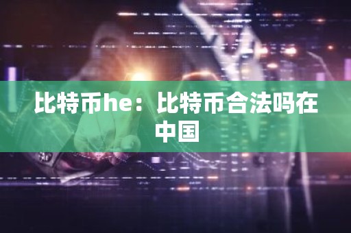 比特币he：比特币合法吗在中国
