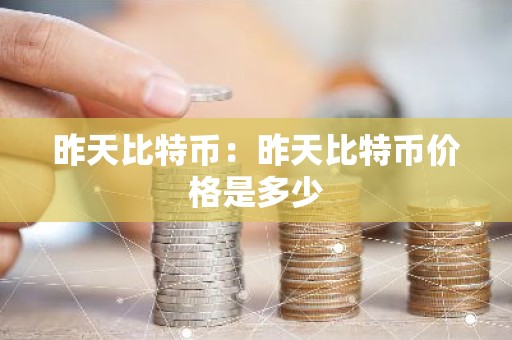 昨天比特币：昨天比特币价格是多少