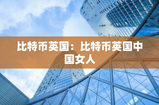比特币英国：比特币英国中国女人