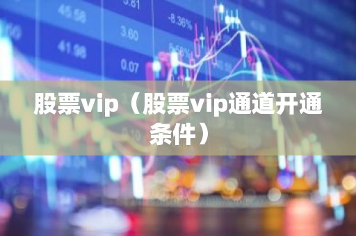 股票vip（股票vip通道开通条件）