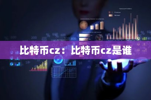 比特币cz：比特币cz是谁