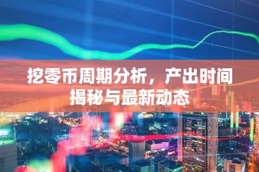 挖零币周期分析，产出时间揭秘与最新动态
