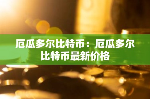 厄瓜多尔比特币：厄瓜多尔比特币最新价格