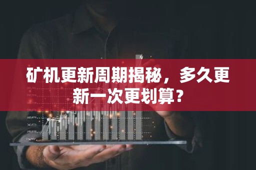矿机更新周期揭秘，多久更新一次更划算？