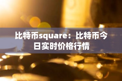 比特币square：比特币今日实时价格行情