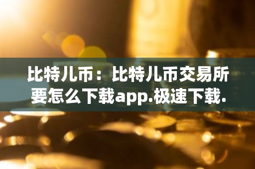 比特儿币：比特儿币交易所要怎么下载app.极速下载.中国