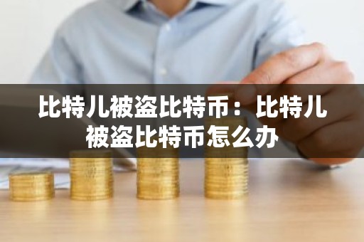 比特儿被盗比特币：比特儿被盗比特币怎么办