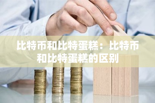 比特币和比特蛋糕：比特币和比特蛋糕的区别