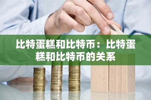 比特蛋糕和比特币：比特蛋糕和比特币的关系