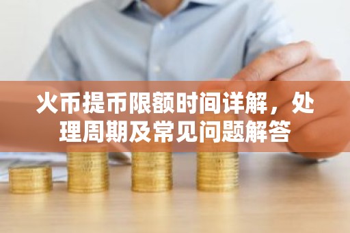 火币提币限额时间详解，处理周期及常见问题解答