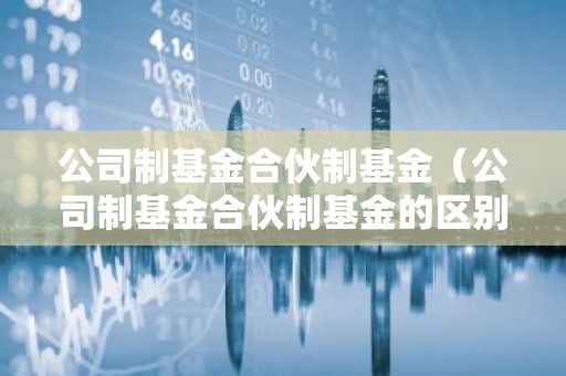 公司制基金合伙制基金（公司制基金合伙制基金的区别）