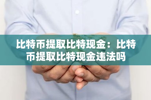比特币提取比特现金：比特币提取比特现金违法吗