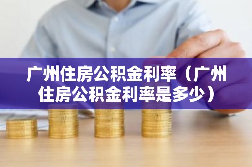 广州住房公积金利率（广州住房公积金利率是多少）