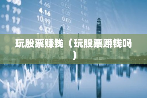 玩股票赚钱（玩股票赚钱吗）