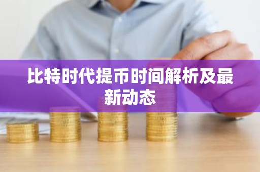 比特时代提币时间解析及最新动态