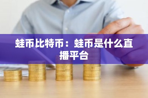 蛙币比特币：蛙币是什么直播平台