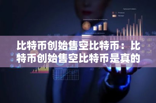 比特币创始售空比特币：比特币创始售空比特币是真的吗