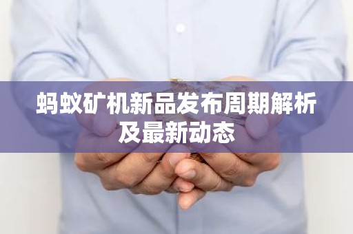 蚂蚁矿机新品发布周期解析及最新动态