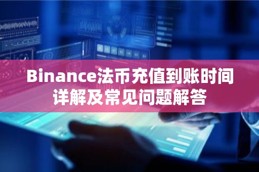 Binance法币充值到账时间详解及常见问题解答