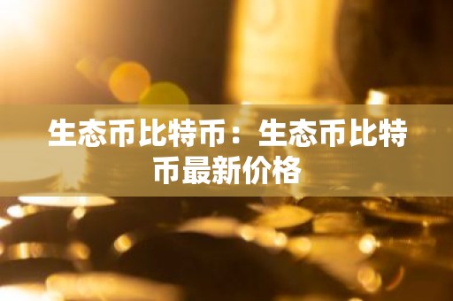 生态币比特币：生态币比特币最新价格