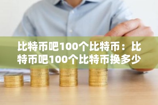 比特币吧100个比特币：比特币吧100个比特币换多少钱