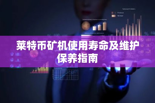 莱特币矿机使用寿命及维护保养指南
