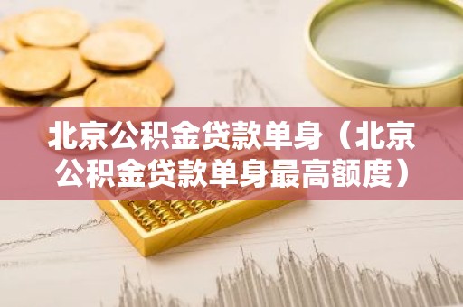 北京公积金贷款单身（北京公积金贷款单身最高额度）