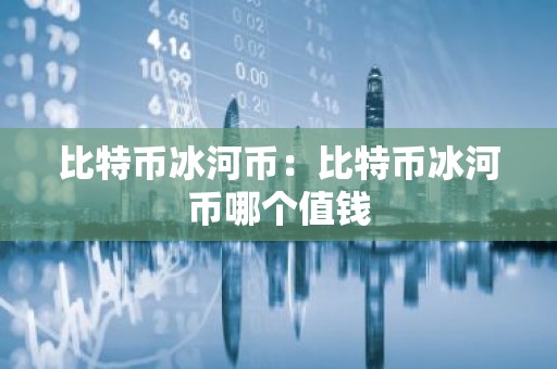 比特币冰河币：比特币冰河币哪个值钱