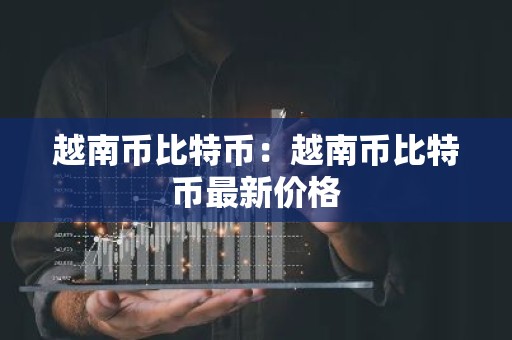 越南币比特币：越南币比特币最新价格